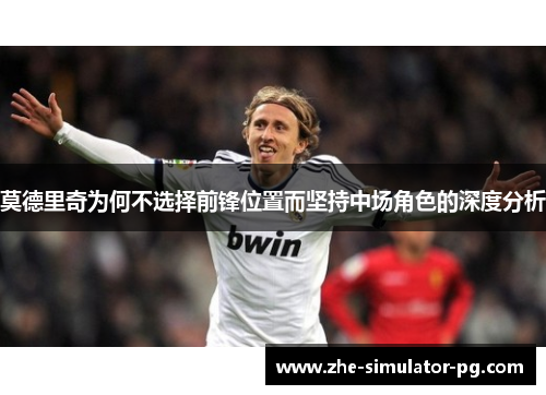 莫德里奇为何不选择前锋位置而坚持中场角色的深度分析 莫德里奇为何不选择前锋位置而坚持中场角色的深度分析