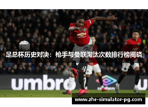 足总杯历史对决:枪手与曼联淘汰次数排行榜揭晓 足总杯历史对决:枪手与曼联淘汰次数排行榜揭晓