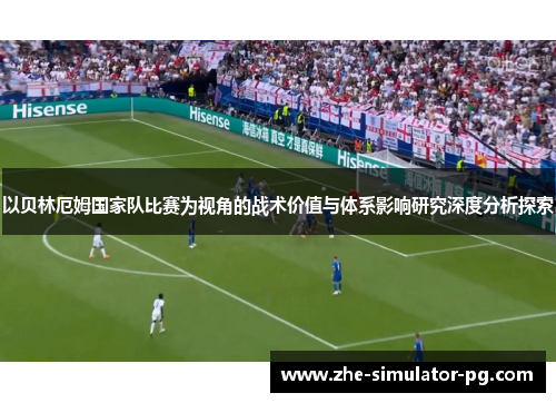 以贝林厄姆国家队比赛为视角的战术价值与体系影响研究深度分析探索 以贝林厄姆国家队比赛为视角的战术价值与体系影响研究深度分析探索