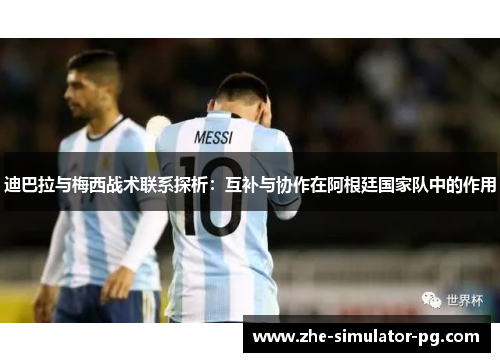 迪巴拉与梅西战术联系探析:互补与协作在阿根廷国家队中的作用 迪巴拉与梅西战术联系探析:互补与协作在阿根廷国家队中的作用