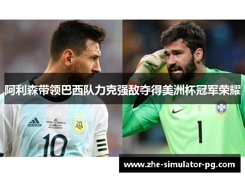 阿利森带领巴西队力克强敌夺得美洲杯冠军荣耀
