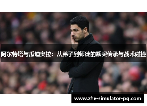 阿尔特塔与瓜迪奥拉：从弟子到师徒的默契传承与战术碰撞