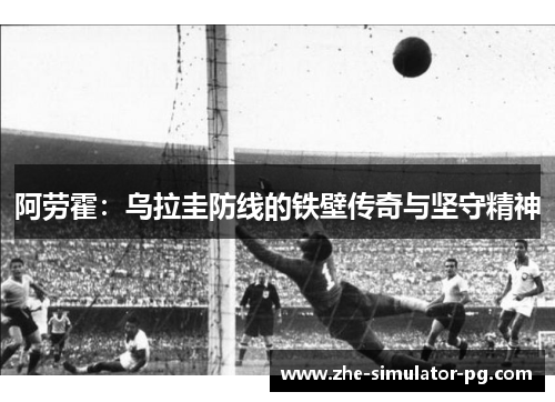 阿劳霍：乌拉圭防线的铁壁传奇与坚守精神