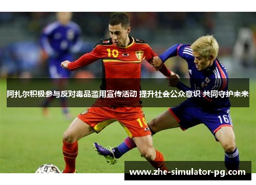 阿扎尔积极参与反对毒品滥用宣传活动 提升社会公众意识 共同守护未来 阿扎尔积极参与反对毒品滥用宣传活动 提升社会公众意识 共同守护未来