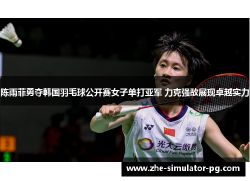 陈雨菲勇夺韩国羽毛球公开赛女子单打亚军 力克强敌展现卓越实力 陈雨菲勇夺韩国羽毛球公开赛女子单打亚军 力克强敌展现卓越实力