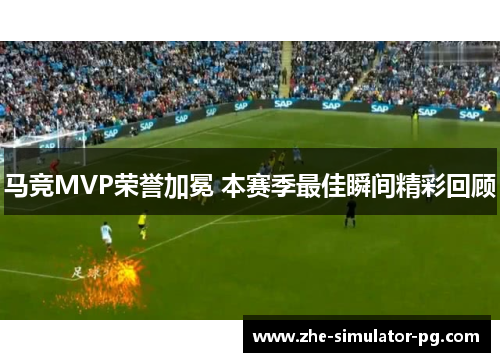 马竞MVP荣誉加冕 本赛季最佳瞬间精彩回顾