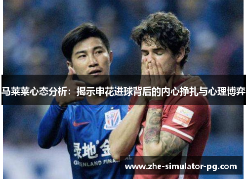 马莱莱心态分析：揭示申花进球背后的内心挣扎与心理博弈