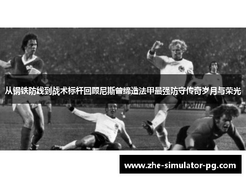 从钢铁防线到战术标杆回顾尼斯曾缔造法甲最强防守传奇岁月与荣光 从钢铁防线到战术标杆回顾尼斯曾缔造法甲最强防守传奇岁月与荣光