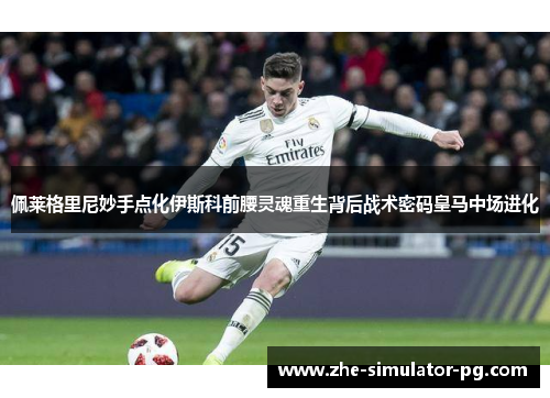 佩莱格里尼妙手点化伊斯科前腰灵魂重生背后战术密码皇马中场进化 佩莱格里尼妙手点化伊斯科前腰灵魂重生背后战术密码皇马中场进化