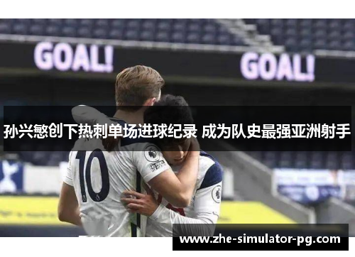 孙兴慜创下热刺单场进球纪录 成为队史最强亚洲射手 孙兴慜创下热刺单场进球纪录 成为队史最强亚洲射手