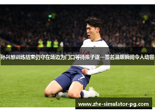 孙兴慜训练结束仍守在场边为门口等待孩子逐一签名温暖瞬间令人动容 孙兴慜训练结束仍守在场边为门口等待孩子逐一签名温暖瞬间令人动容