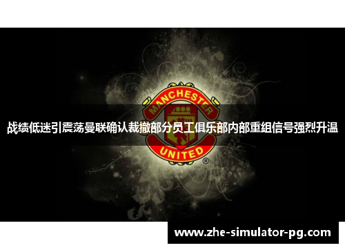 战绩低迷引震荡曼联确认裁撤部分员工俱乐部内部重组信号强烈升温 战绩低迷引震荡曼联确认裁撤部分员工俱乐部内部重组信号强烈升温