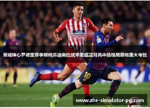曼城核心罗德里赛季报销瓜迪奥拉战术重组蓝月亮中场格局面临重大考验 曼城核心罗德里赛季报销瓜迪奥拉战术重组蓝月亮中场格局面临重大考验