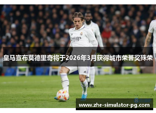 皇马宣布莫德里奇将于2026年3月获得城市荣誉奖殊荣