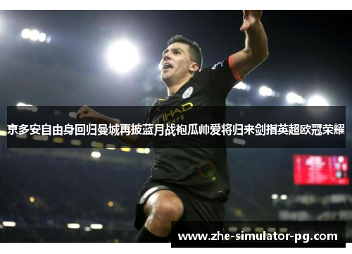 京多安自由身回归曼城再披蓝月战袍瓜帅爱将归来剑指英超欧冠荣耀 京多安自由身回归曼城再披蓝月战袍瓜帅爱将归来剑指英超欧冠荣耀