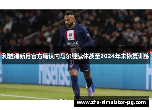 利雅得新月官方确认内马尔继续休战至2024年末恢复训练 利雅得新月官方确认内马尔继续休战至2024年末恢复训练