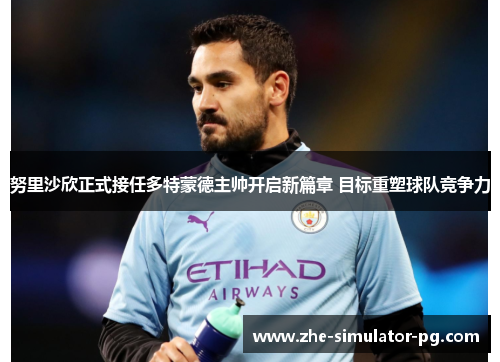 努里沙欣正式接任多特蒙德主帅开启新篇章 目标重塑球队竞争力 努里沙欣正式接任多特蒙德主帅开启新篇章 目标重塑球队竞争力