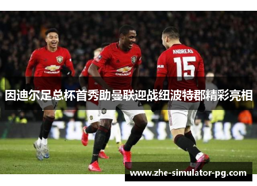 因迪尔足总杯首秀助曼联迎战纽波特郡精彩亮相