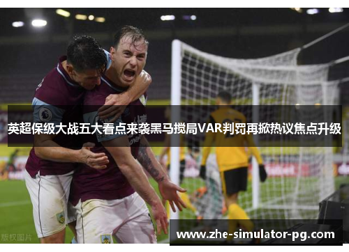 英超保级大战五大看点来袭黑马搅局VAR判罚再掀热议焦点升级