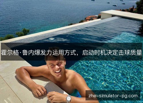 霍尔格·鲁内爆发力运用方式，启动时机决定击球质量
